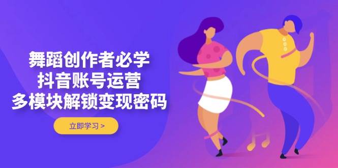 舞蹈创作者必学，抖音账号运营，多模块解锁变现密码-南友云赚