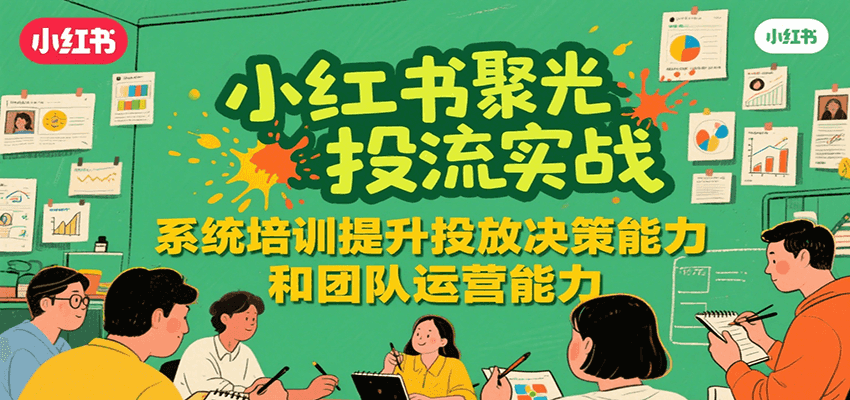 小红书聚光投流实战,系统学习提升投放决策能力和团队运营能力-南友云赚