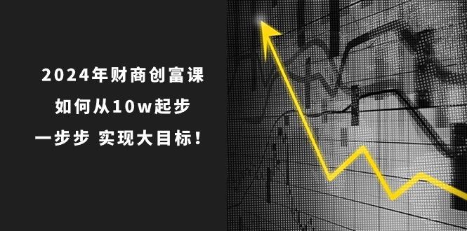2024年 财商-创富课：如何从10w起步，一步步 实现大目标！-南友云赚