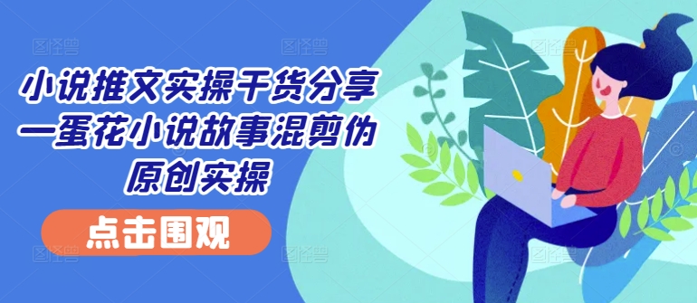 小说推文实操干货分享—蛋花小说故事混剪伪原创实操-南友云赚