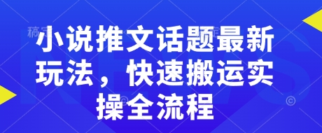 小说推文话题最新玩法，快速搬运实操全流程-南友云赚
