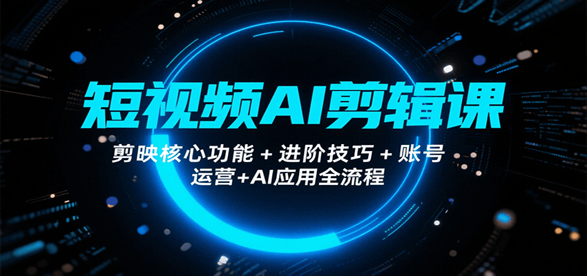 短视频AI剪辑课，剪映核心功能+进阶技巧+账号运营+AI应用全流程-南友云赚