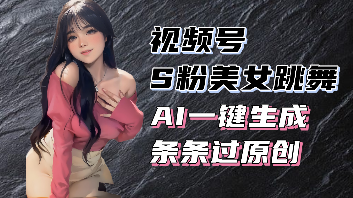 揭秘视频号S粉美女跳舞赛道，一键生成原创视频，收益翻倍！-南友云赚