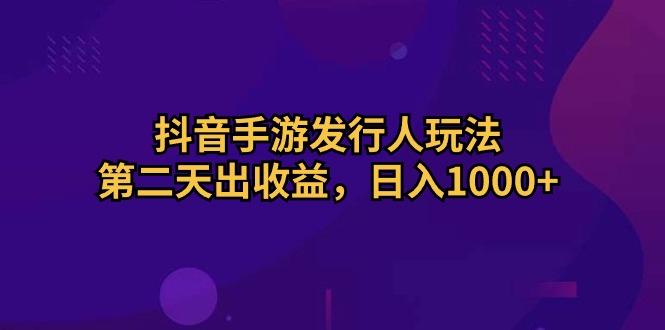 抖音手游发行人玩法，第二天出收益，日入1000+-南友云赚
