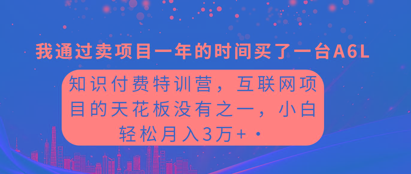 (9469期)知识付费特训营，互联网项目的天花板，没有之一，小白轻轻松松月入三万+-南友云赚
