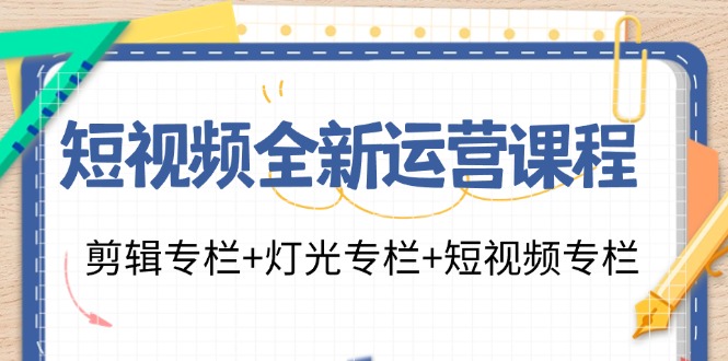 短视频全新运营课程：剪辑专栏+灯光专栏+短视频专栏(23节课)-南友云赚