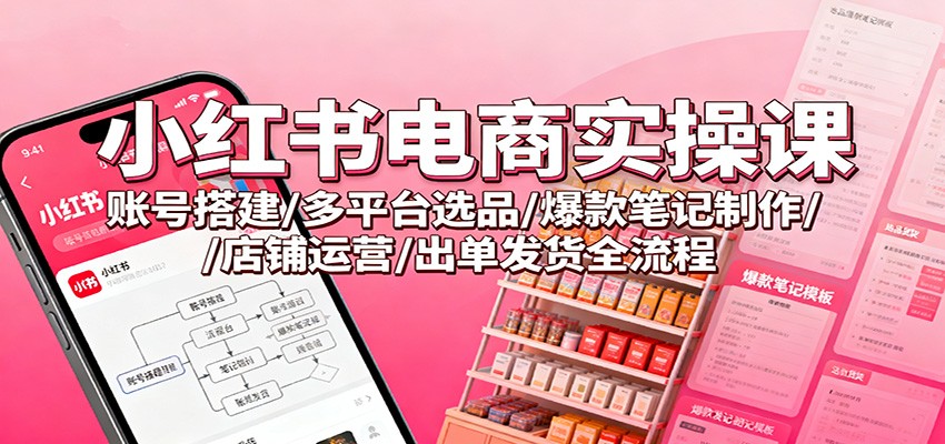 小红书电商实操课：账号搭建/多平台选品/爆款笔记制作/店铺运营/出单发货全流程-南友云赚