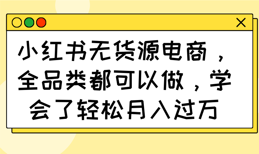 小红书无货源电商，全品类都可以做，学会了轻松月入过万-南友云赚