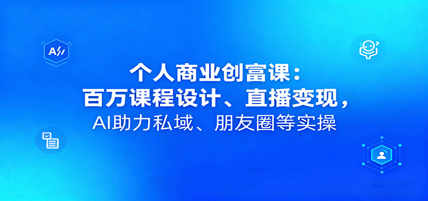 个人商业创富课：百万课程设计、直播变现，AI助力私域、朋友圈等实操-南友云赚