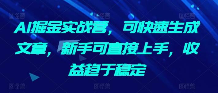 AI掘金实战营，可快速生成文章，新手可直接上手，收益趋于稳定-南友云赚