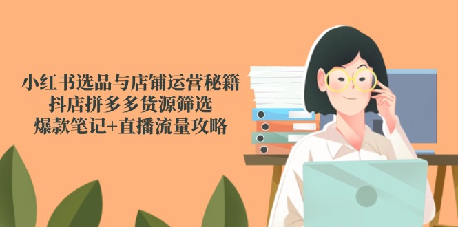 小红书选品与店铺运营秘籍，抖店拼多多货源筛选，爆款笔记+直播流量攻略-南友云赚