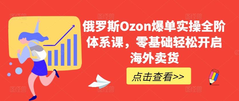 f014ab187d2a9c07c34c481681e4c752.jpeg 俄罗斯Ozon爆单实操全阶体系课,零基础轻松开启海外卖货