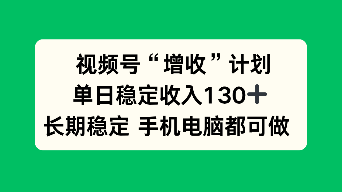 视频号“增收”计划，单日稳定收入130十，长期稳定 手机电脑都可做！-南友云赚