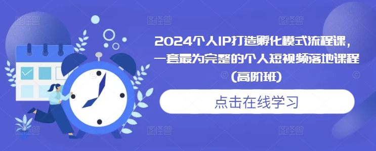 2024个人IP打造孵化模式流程课，一套最为完整的个人短视频落地课程(高阶班)-南友云赚