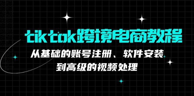 tiktok跨境电商教程：从基础的账号注册、软件安装，到高级的视频处理-南友云赚