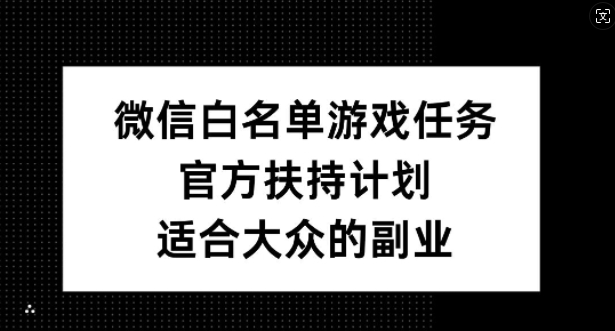 微信白名单游戏任务，官方扶持计划，适合大众的副业【揭秘】-南友云赚