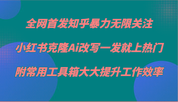 知乎暴力无限关注，小红书克隆Ai改写一发就上热门，附常用工具箱大大提升工作效率-南友云赚