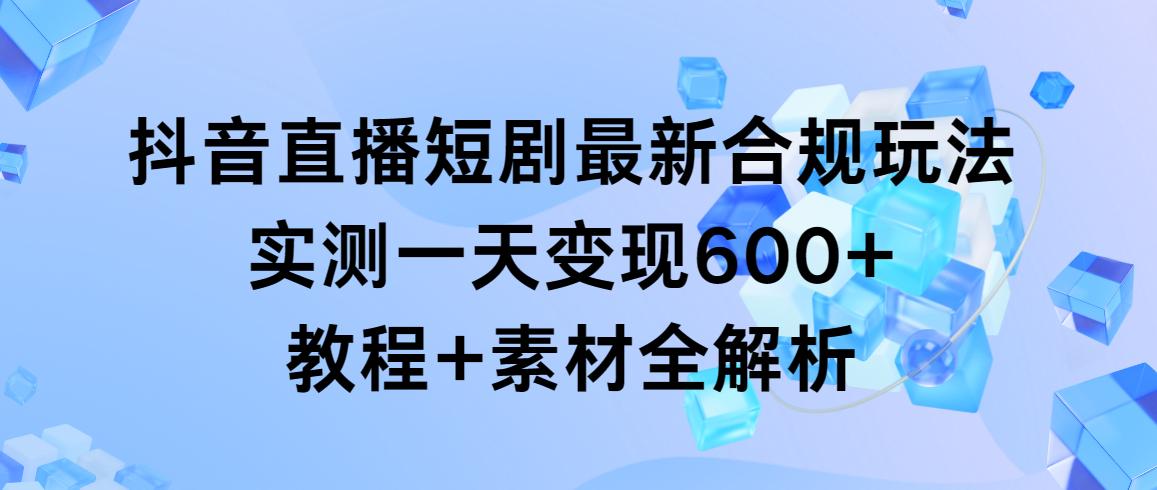抖音直播短剧最新合规玩法，实测一天变现600+，教程+素材全解析-南友云赚