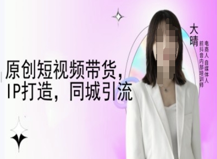原创短视频带货，IP打造，同城引流-大晴自媒体教程-南友云赚