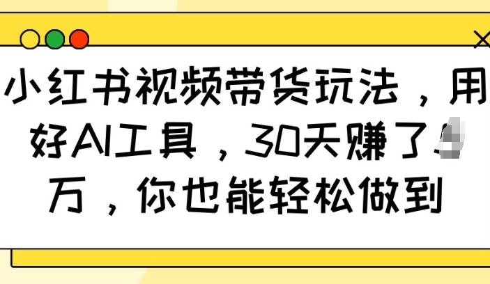 小红书视频带货玩法，用好AI工具，30天收益过W，你也能轻松做到-南友云赚
