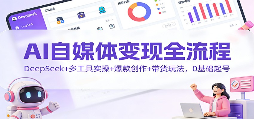 AI自媒体变现全流程：DeepSeek+多工具实操+爆款创作+带货玩法，0基础起号-南友云赚