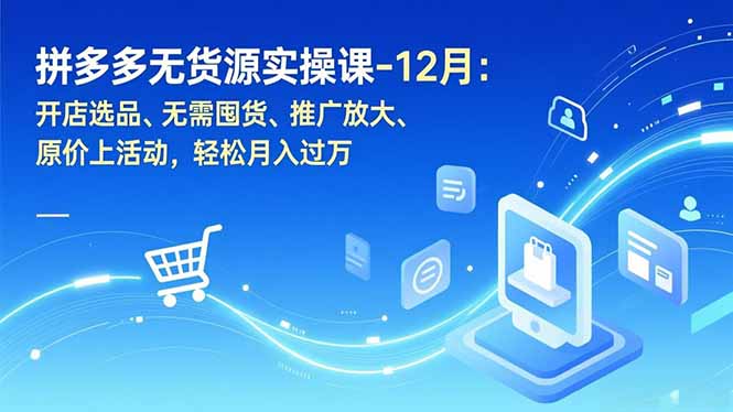 拼多多无货源实操课-12月：开店选品、无需囤货、推广放大、原价上活动，轻松月入过万-南友云赚