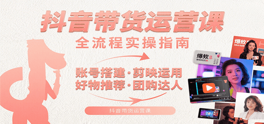 抖音带货运营课：含账号搭建、剪映运用、好物推荐、团购达人等内容，教你玩转抖音-南友云赚