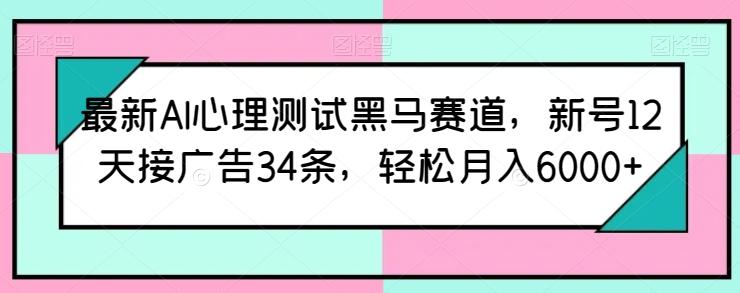 最新AI心理测试黑马赛道，新号12天接广告34条，轻松月入6000+【揭秘】-南友云赚