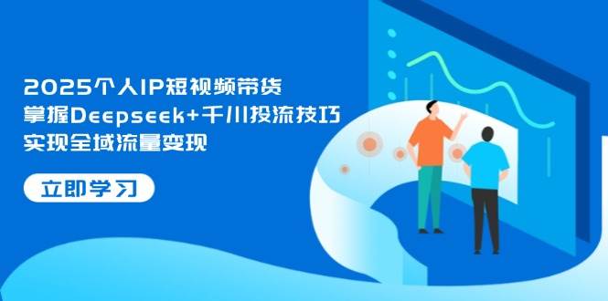 2025个人IP短视频带货，掌握Deepseek+千川投流技巧，实现全域流量变现-南友云赚