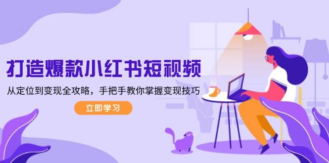 打造爆款小红书短视频，从定位到变现全攻略，手把手教你掌握变现技巧-南友云赚