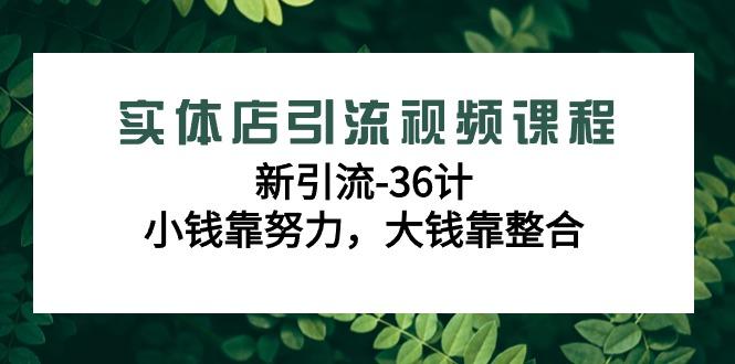 实体店引流视频课程，新引流-36计，小钱靠努力，大钱靠整合(48节-无水印)-南友云赚