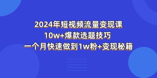 2024年短视频-流量变现课：10w+爆款选题技巧 一个月快速做到1w粉+变现秘籍-南友云赚