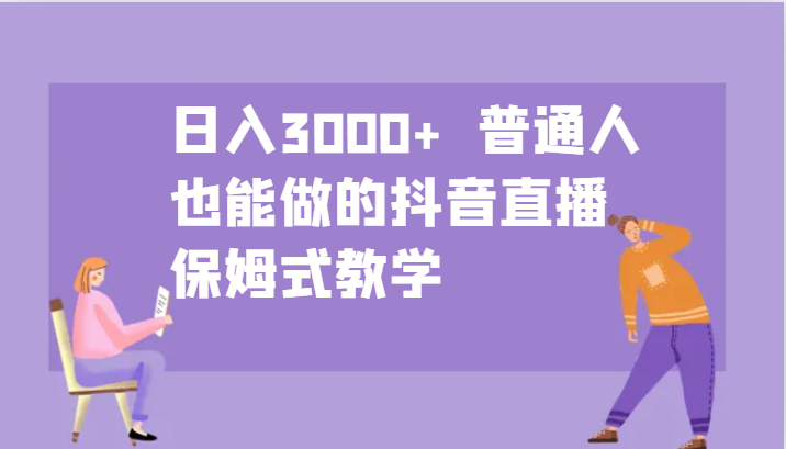 日入3000+ 普通人也能做的抖音直播 保姆式教学-南友云赚