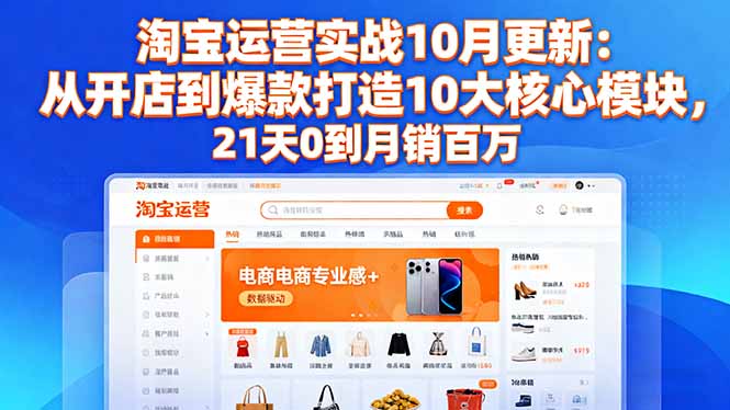 淘宝运营实战10月更新：从开店到爆款打造10大核心模块，21天0到月销百万-南友云赚