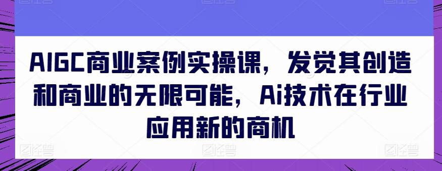 AIGC商业案例实操课，发觉其创造和商业的无限可能，Ai技术在行业应用新的商机-南友云赚