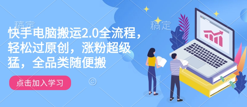 快手电脑搬运2.0全流程，轻松过原创，涨粉超级猛，全品类随便搬-南友云赚