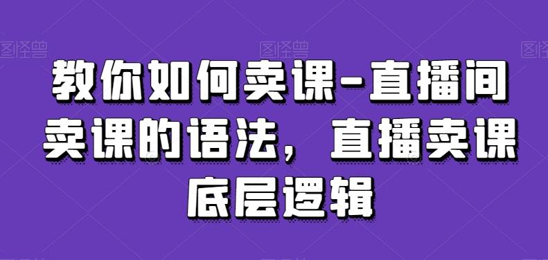 教你如何卖课-直播间卖课的语法，直播卖课底层逻辑-南友云赚