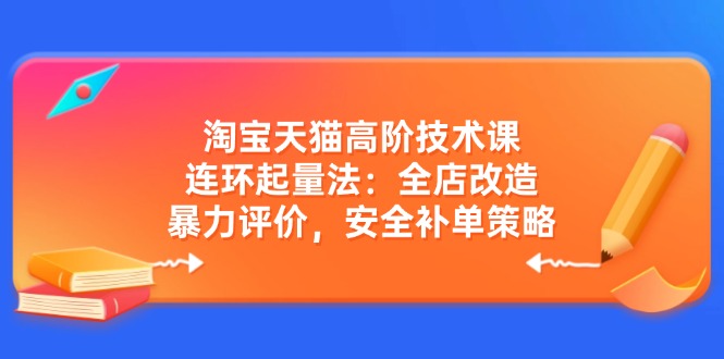 淘宝天猫高阶技术课：连环起量法：全店改造，暴力评价，安全补单策略-南友云赚
